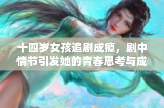 十四岁女孩追剧成瘾，剧中情节引发她的青春思考与成长探索