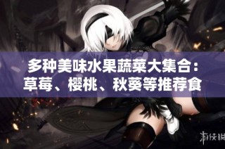 多种美味水果蔬菜大集合：草莓、樱桃、秋葵等推荐食用方法与营养价值