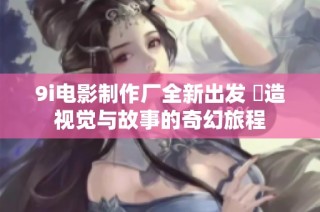 9i电影制作厂全新出发 創造视觉与故事的奇幻旅程