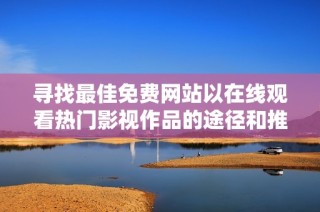 寻找最佳免费网站以在线观看热门影视作品的途径和推荐