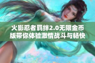 火影忍者羁绊2.0无限金币版带你体验激情战斗与畅快成长之旅，易方得手游新推出