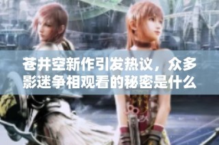 苍井空新作引发热议，众多影迷争相观看的秘密是什么