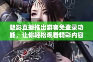 魅影直播推出游客免登录功能，让你轻松观看精彩内容