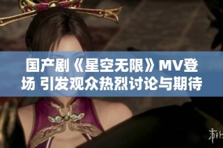 国产剧《星空无限》MV登场 引发观众热烈讨论与期待