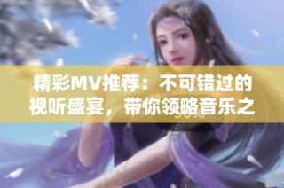 精彩MV推荐：不可错过的视听盛宴，带你领略音乐之美