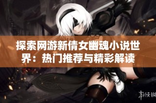 探索网游新倩女幽魂小说世界：热门推荐与精彩解读