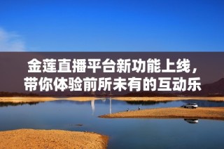 金莲直播平台新功能上线，带你体验前所未有的互动乐趣