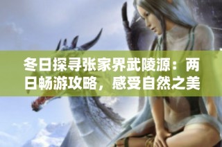 冬日探寻张家界武陵源：两日畅游攻略，感受自然之美与鬼斧神工