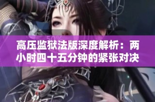 高压监狱法版深度解析：两小时四十五分钟的紧张对决