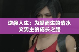 逆袭人生：为爱而生的清水文男主的成长之路