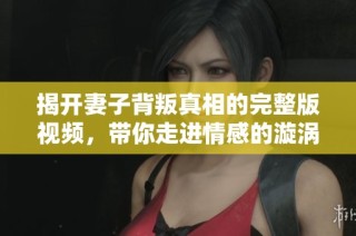 揭开妻子背叛真相的完整版视频，带你走进情感的漩涡