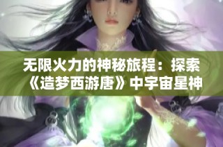 无限火力的神秘旅程：探索《造梦西游唐》中宇宙星神与游男的奇幻冒险