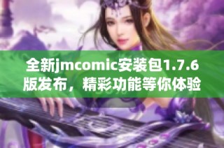 全新jmcomic安装包1.7.6版发布，精彩功能等你体验！