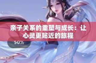 亲子关系的重塑与成长：让心灵更贴近的旅程