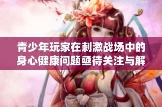 青少年玩家在刺激战场中的身心健康问题亟待关注与解决