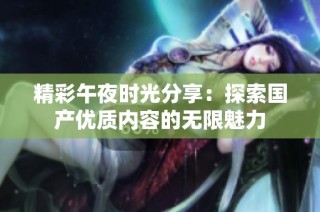 精彩午夜时光分享：探索国产优质内容的无限魅力