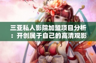 三亚私人影院加盟项目分析：开创属于自己的高清观影体验