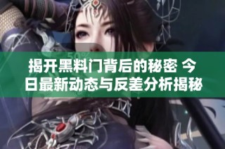 揭开黑料门背后的秘密 今日最新动态与反差分析揭秘