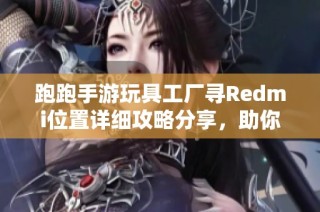 跑跑手游玩具工厂寻Redmi位置详细攻略分享，助你轻松找到隐藏要素