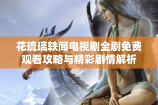 花琉璃轶闻电视剧全剧免费观看攻略与精彩剧情解析