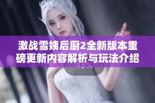 激战雪姨后厨2全新版本重磅更新内容解析与玩法介绍