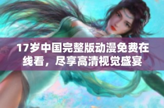 17岁中国完整版动漫免费在线看，尽享高清视觉盛宴