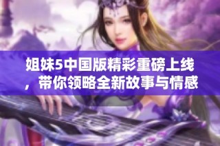 姐妹5中国版精彩重磅上线，带你领略全新故事与情感冲突