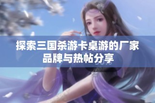 探索三国杀游卡桌游的厂家品牌与热帖分享