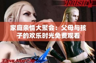 家庭亲情大聚会：父母与孩子的欢乐时光免费观看