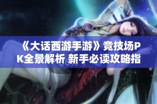 《大话西游手游》竞技场PK全景解析 新手必读攻略指南大揭秘