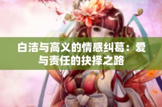 白洁与高义的情感纠葛：爱与责任的抉择之路