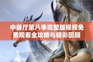 中餐厅第八季完整版视频免费观看全攻略与精彩回顾