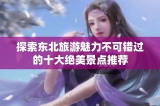 探索东北旅游魅力不可错过的十大绝美景点推荐