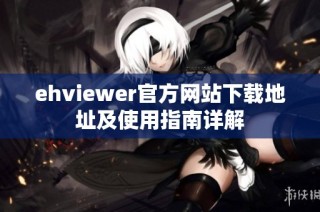 ehviewer官方网站下载地址及使用指南详解