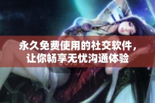 永久免费使用的社交软件，让你畅享无忧沟通体验