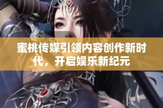 蜜桃传媒引领内容创作新时代，开启娱乐新纪元
