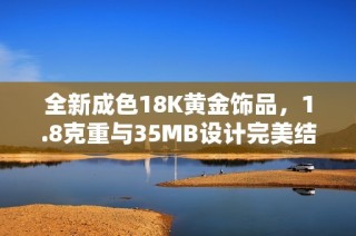 全新成色18K黄金饰品，1.8克重与35MB设计完美结合