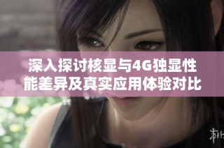 深入探讨核显与4G独显性能差异及真实应用体验对比分析