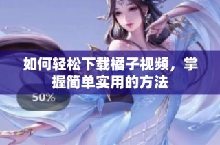 如何轻松下载橘子视频，掌握简单实用的方法
