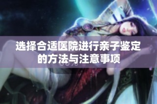 选择合适医院进行亲子鉴定的方法与注意事项