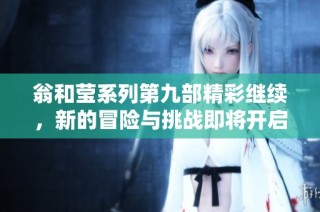 翁和莹系列第九部精彩继续，新的冒险与挑战即将开启