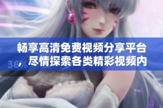 畅享高清免费视频分享平台，尽情探索各类精彩视频内容！