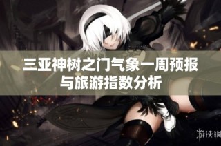 三亚神树之门气象一周预报与旅游指数分析