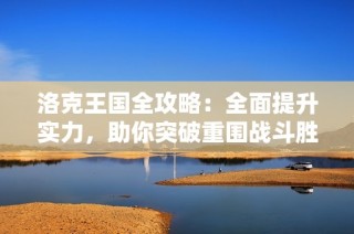 洛克王国全攻略：全面提升实力，助你突破重围战斗胜利