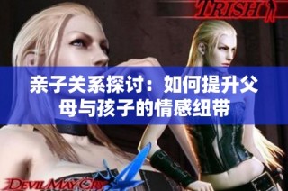 亲子关系探讨：如何提升父母与孩子的情感纽带