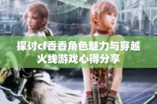 探讨cf香香角色魅力与穿越火线游戏心得分享