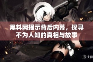 黑料网揭示背后内幕，探寻不为人知的真相与故事