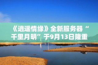 《逍遥情缘》全新服务器“千里月明”于9月13日隆重上线！