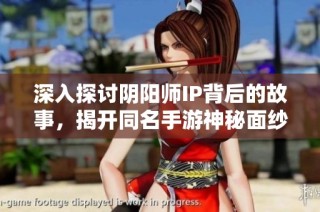 深入探讨阴阳师IP背后的故事，揭开同名手游神秘面纱的多重秘密与魅力