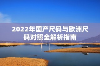 2022年国产尺码与欧洲尺码对照全解析指南